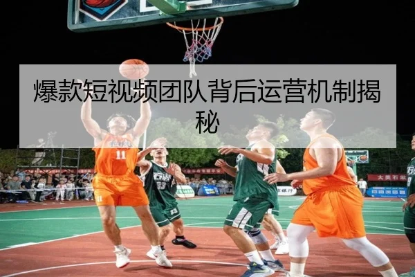 爆款短视频团队背后运营机制揭秘